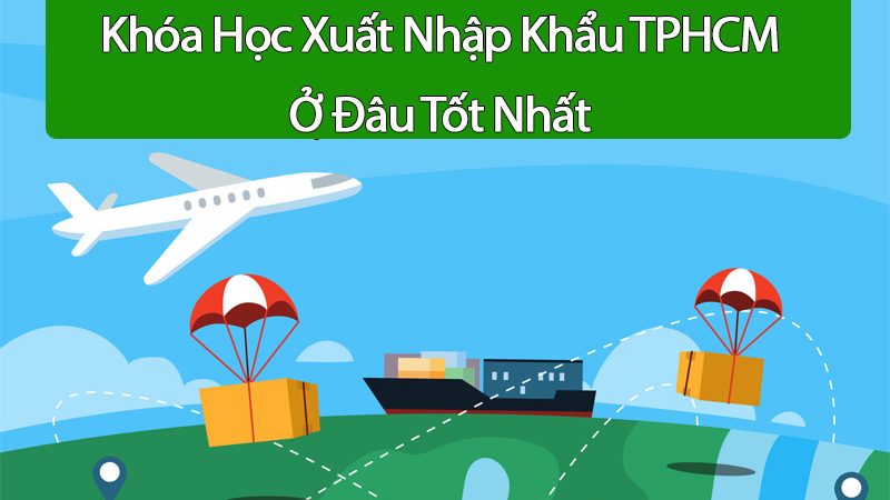 Review Khóa Học Xuất Nhập Khẩu TPHCM Ở Đâu Tốt Nhất