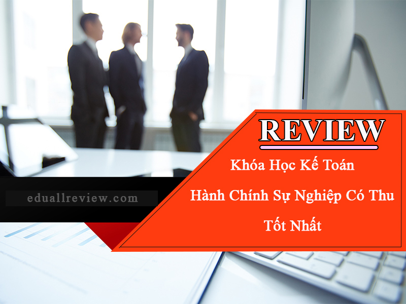 Review Khóa Học Kế Toán Hành Chính Sự Nghiệp Có Thu Tốt Nhất