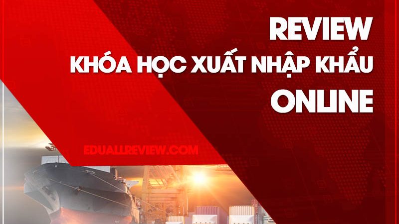 [REVIEW] Khóa Học Xuất Nhập Khẩu Online Ở Đâu Tốt Nhất