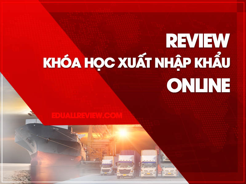 [REVIEW] Khóa Học Xuất Nhập Khẩu Online Ở Đâu Tốt Nhất